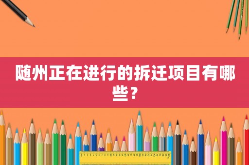 隨州正在進行的拆遷項目有哪些？