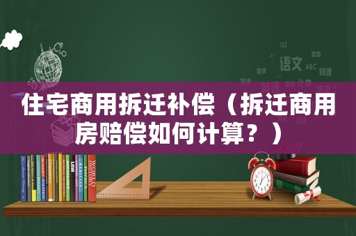 住宅商用拆遷補償（拆遷商用房賠償如何計算？）