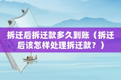 拆遷后拆遷款多久到賬（拆遷后該怎樣處理拆遷款？）