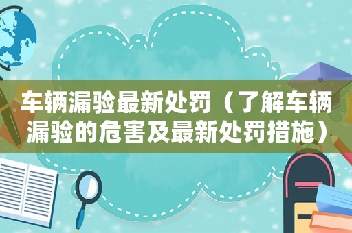 車輛漏驗(yàn)最新處罰（了解車輛漏驗(yàn)的危害及最新處罰措施）