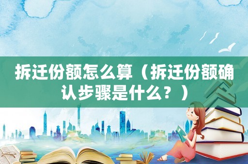 拆遷份額怎么算（拆遷份額確認步驟是什么？）