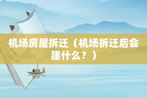機場房屋拆遷（機場拆遷后會建什么？）