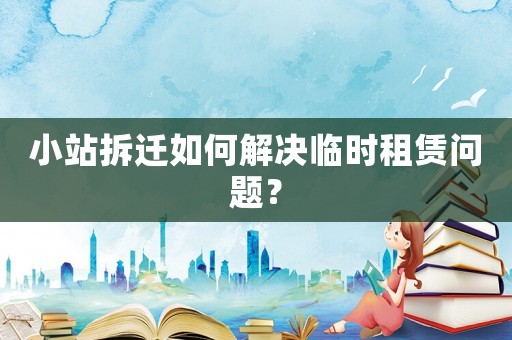 小站拆遷如何解決臨時(shí)租賃問題？