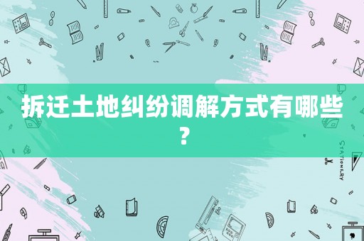 拆遷土地糾紛調(diào)解方式有哪些？