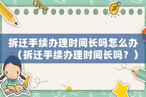 拆遷手續辦理時間長嗎怎么辦（拆遷手續辦理時間長嗎？）