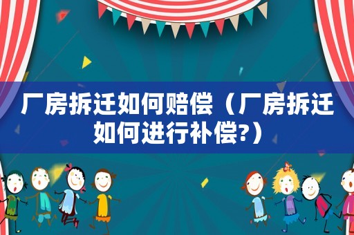 廠房拆遷如何賠償（廠房拆遷如何進行補償?）