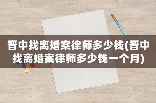 晉中找離婚案律師多少錢(晉中找離婚案律師多少錢一個月)