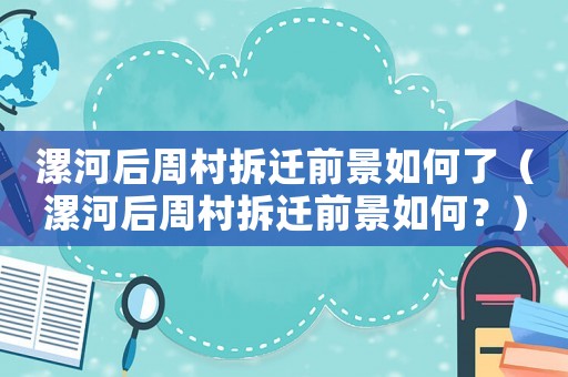 漯河后周村拆遷前景如何了（漯河后周村拆遷前景如何？）