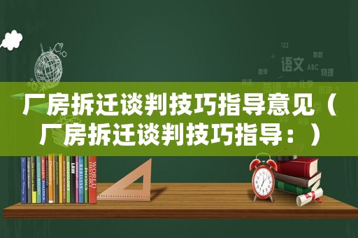 廠房拆遷談判技巧指導意見（廠房拆遷談判技巧指導：）