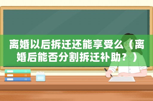 離婚以后拆遷還能享受么（離婚后能否分割拆遷補助？）