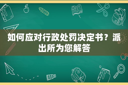 如何應對行政處罰決定書？派出所為您解答