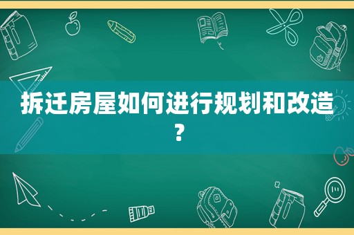 拆遷房屋如何進行規劃和改造？