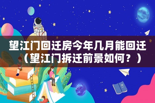 望江門回遷房今年幾月能回遷（望江門拆遷前景如何？）