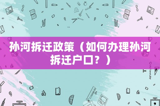 孫河拆遷政策（如何辦理孫河拆遷戶口？）