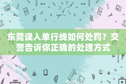 東莞誤入單行線如何處罰？交警告訴你正確的處理方式
