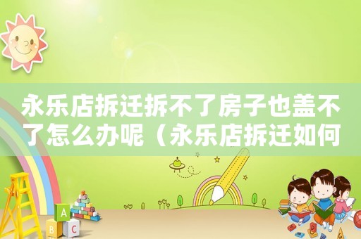 永樂店拆遷拆不了房子也蓋不了怎么辦呢（永樂店拆遷如何簽約？）
