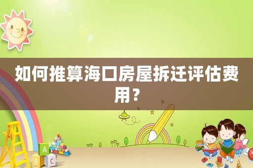 如何推算海口房屋拆遷評估費用？