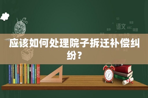 應該如何處理院子拆遷補償糾紛？