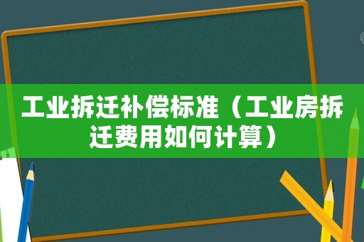 工業(yè)拆遷補償標(biāo)準(zhǔn)（工業(yè)房拆遷費用如何計算）