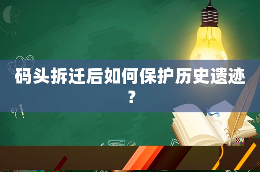 碼頭拆遷后如何保護歷史遺跡？