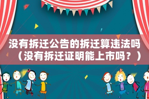 沒有拆遷公告的拆遷算違法嗎（沒有拆遷證明能上市嗎？）