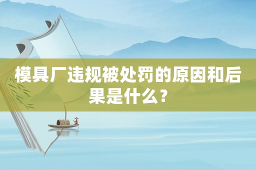 模具廠違規(guī)被處罰的原因和后果是什么？