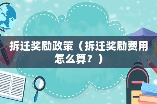 拆遷獎勵政策（拆遷獎勵費用怎么算？）