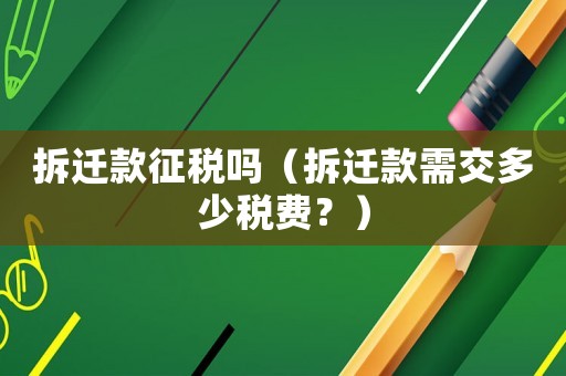 拆遷款征稅嗎（拆遷款需交多少稅費？）