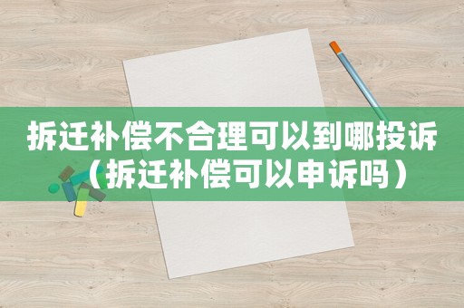 拆遷補償不合理可以到哪投訴（拆遷補償可以申訴嗎）