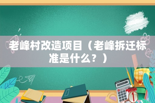 老峰村改造項目（老峰拆遷標準是什么？）