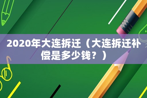 2020年大連拆遷（大連拆遷補償是多少錢？）