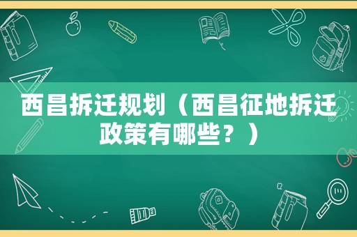 西昌拆遷規劃（西昌征地拆遷政策有哪些？）