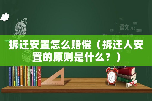 拆遷安置怎么賠償（拆遷人安置的原則是什么？）