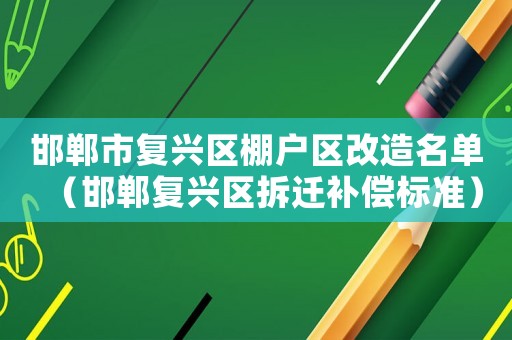 邯鄲市復興區(qū)棚戶區(qū)改造名單（邯鄲復興區(qū)拆遷補償標準）