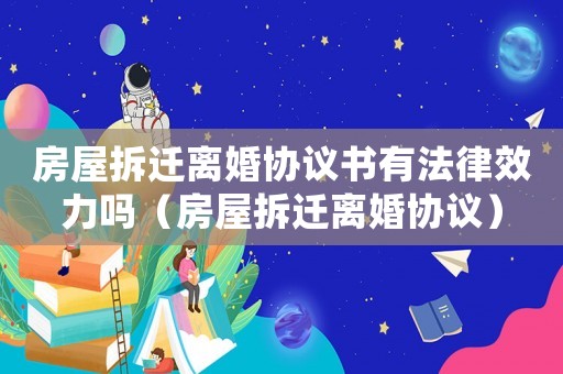 房屋拆遷離婚協(xié)議書有法律效力嗎（房屋拆遷離婚協(xié)議）