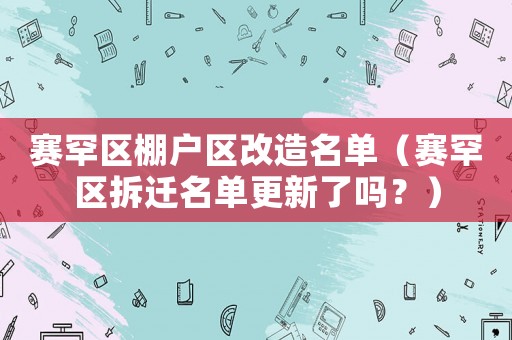 賽罕區棚戶區改造名單（賽罕區拆遷名單更新了嗎？）