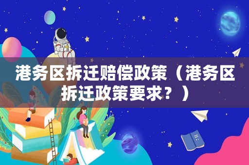 港務區拆遷賠償政策（港務區拆遷政策要求？）
