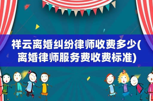 祥云離婚糾紛律師收費多少(離婚律師服務費收費標準)