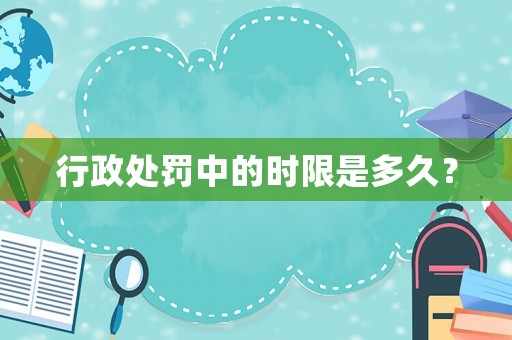 行政處罰中的時(shí)限是多久？