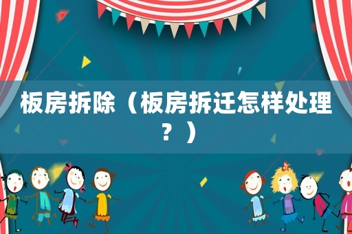 板房拆除（板房拆遷怎樣處理？）