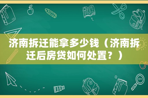 濟南拆遷能拿多少錢（濟南拆遷后房貸如何處置？）