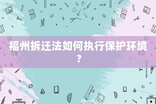 福州拆遷法如何執(zhí)行保護環(huán)境？