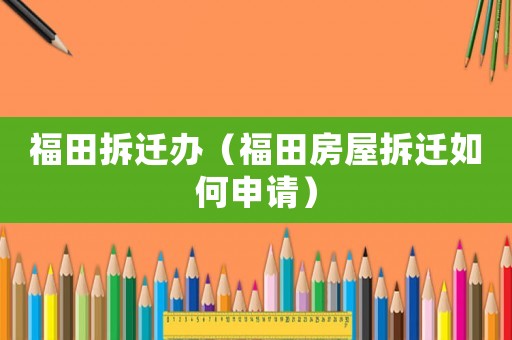 福田拆遷辦（福田房屋拆遷如何申請）