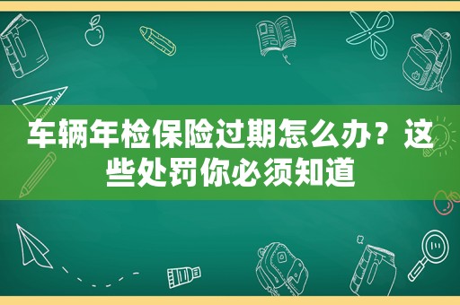 車輛年檢保險過期怎么辦？這些處罰你必須知道