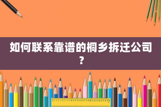 如何聯系靠譜的桐鄉拆遷公司？