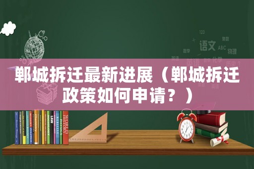 鄲城拆遷最新進展（鄲城拆遷政策如何申請？）