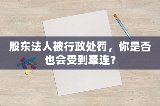 股東法人被行政處罰，你是否也會受到牽連？