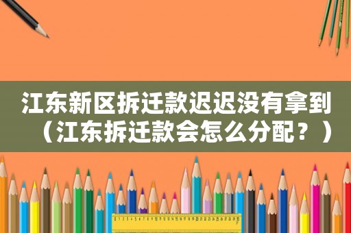 江東新區(qū)拆遷款遲遲沒有拿到（江東拆遷款會怎么分配？）