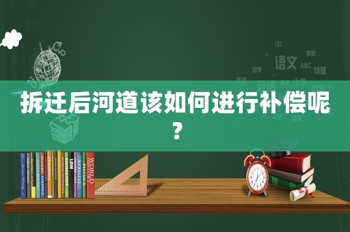 拆遷后河道該如何進行補償呢？