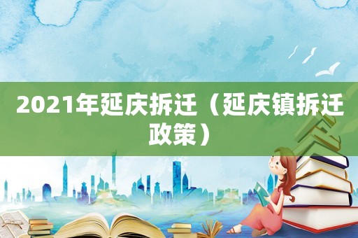 2021年延慶拆遷（延慶鎮(zhèn)拆遷政策）
